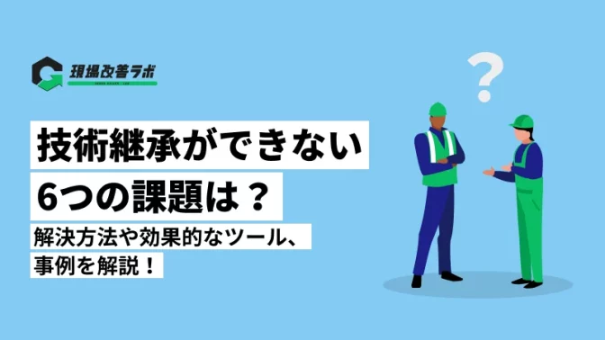 技術継承ができない6つの課題は？解決方法や効果的なツール、伝承事例を解説！