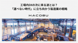 工場内DXの次に来る波とは？「運べない時代」に立ち向かう製造業の戦略
