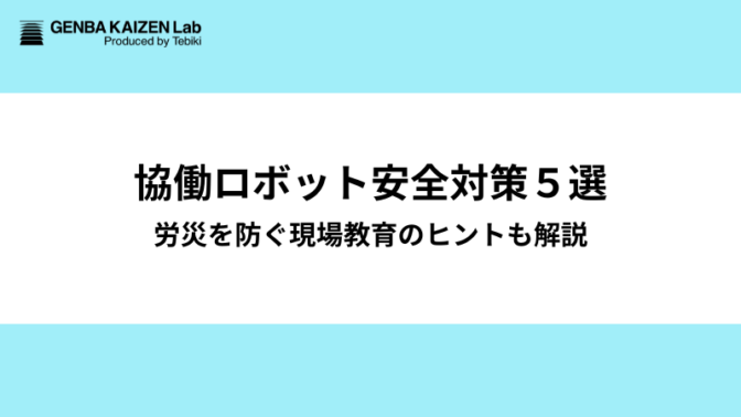 協働ロボット「特有」の危険と安全対策５選：労災を防ぐ現場教育のヒントも解説